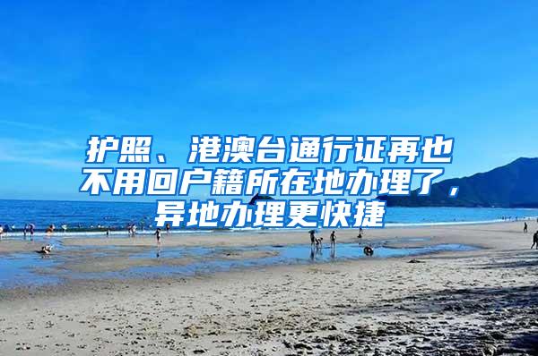 护照、港澳台通行证再也不用回户籍所在地办理了，异地办理更快捷