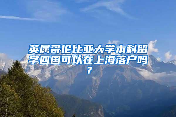 英属哥伦比亚大学本科留学回国可以在上海落户吗？