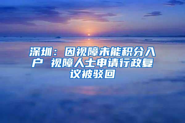 深圳：因视障未能积分入户 视障人士申请行政复议被驳回