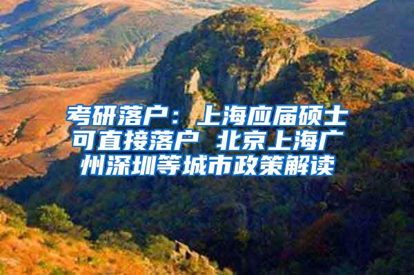 考研落户：上海应届硕士可直接落户 北京上海广州深圳等城市政策解读