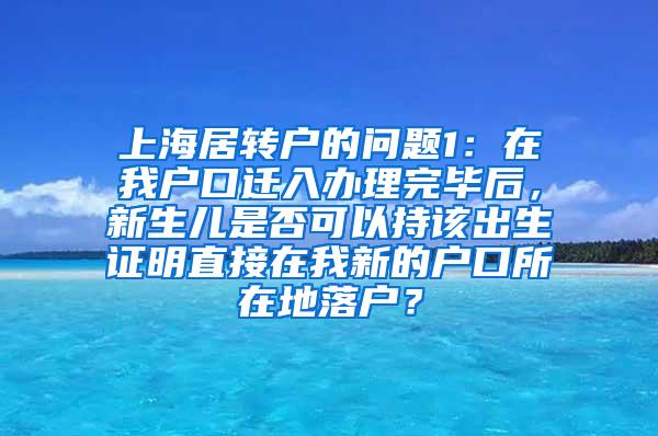 上海居转户的问题1：在我户口迁入办理完毕后，新生儿是否可以持该出生证明直接在我新的户口所在地落户？