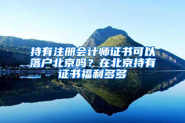 持有注册会计师证书可以落户北京吗？在北京持有证书福利多多