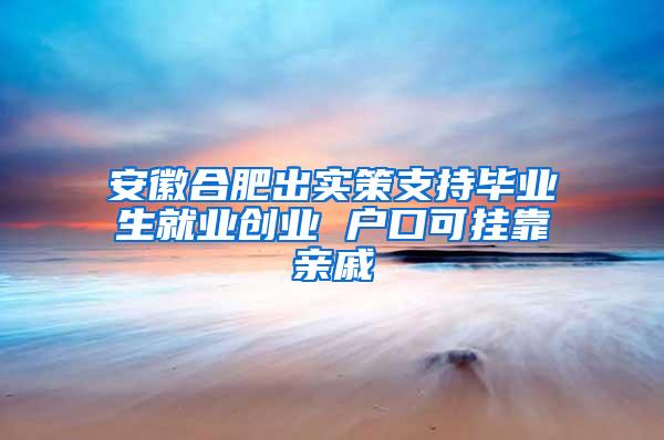 安徽合肥出实策支持毕业生就业创业 户口可挂靠亲戚