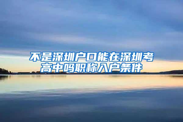 不是深圳户口能在深圳考高中吗职称入户条件