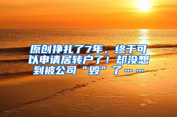 原创挣扎了7年，终于可以申请居转户了！却没想到被公司“毁”了……