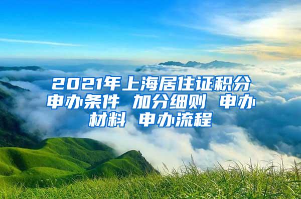 2021年上海居住证积分申办条件 加分细则 申办材料 申办流程