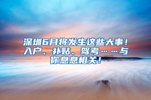 深圳6月将发生这些大事！入户、补贴、驾考……与你息息相关！