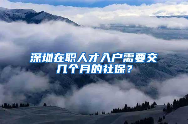 深圳在职人才入户需要交几个月的社保？