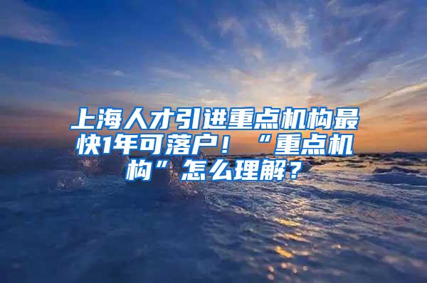 上海人才引进重点机构最快1年可落户！“重点机构”怎么理解？