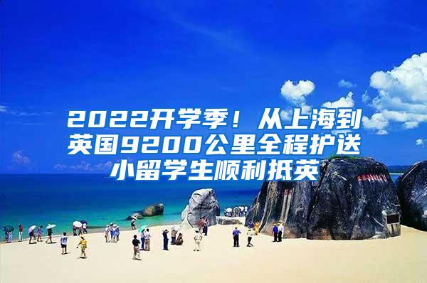 2022开学季！从上海到英国9200公里全程护送小留学生顺利抵英