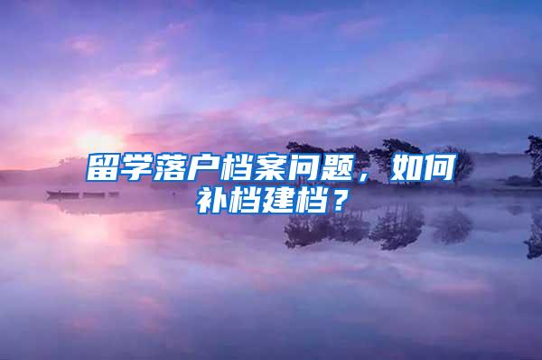 留学落户档案问题，如何补档建档？