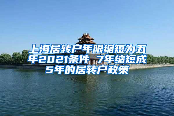 上海居转户年限缩短为五年2021条件 7年缩短成5年的居转户政策