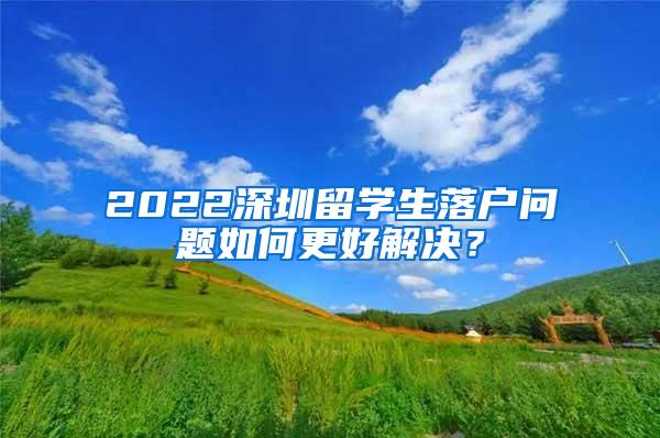 2022深圳留学生落户问题如何更好解决？