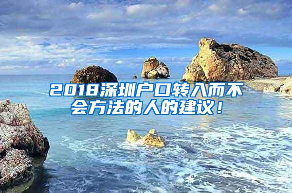 2018深圳户口转入而不会方法的人的建议！