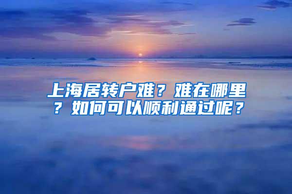 上海居转户难？难在哪里？如何可以顺利通过呢？