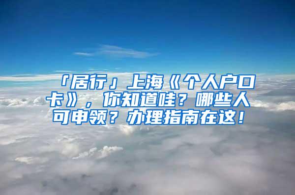 「居行」上海《个人户口卡》，你知道哇？哪些人可申领？办理指南在这！