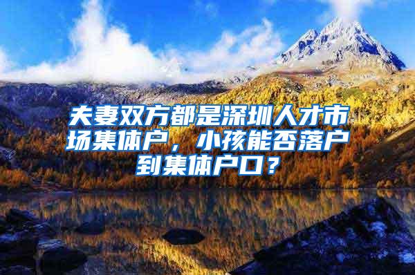 夫妻双方都是深圳人才市场集体户，小孩能否落户到集体户口？