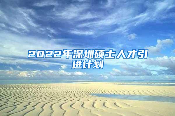 2022年深圳硕士人才引进计划