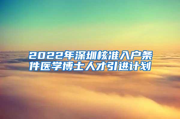 2022年深圳核准入户条件医学博士人才引进计划