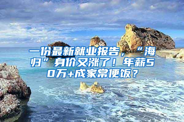 一份最新就业报告，“海归”身价又涨了！年薪50万+成家常便饭？