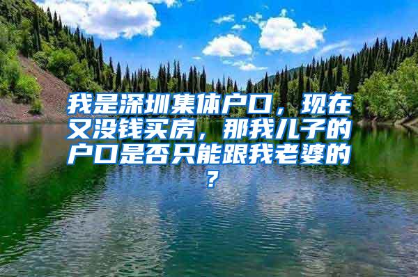 我是深圳集体户口，现在又没钱买房，那我儿子的户口是否只能跟我老婆的？