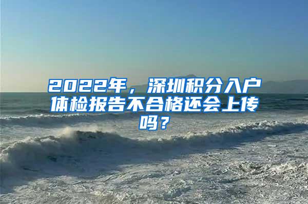 2022年，深圳积分入户体检报告不合格还会上传吗？