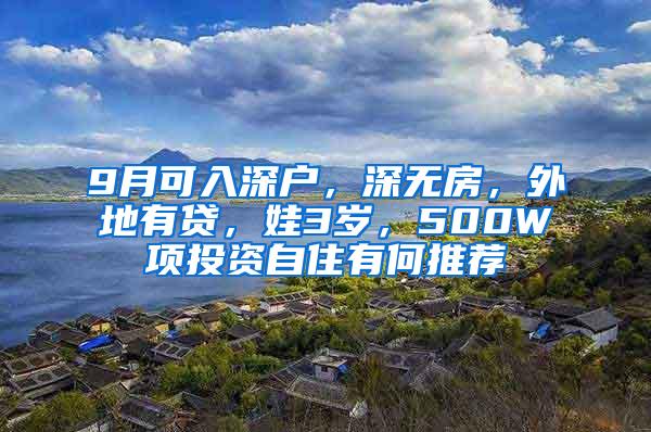 9月可入深户，深无房，外地有贷，娃3岁，500W项投资自住有何推荐