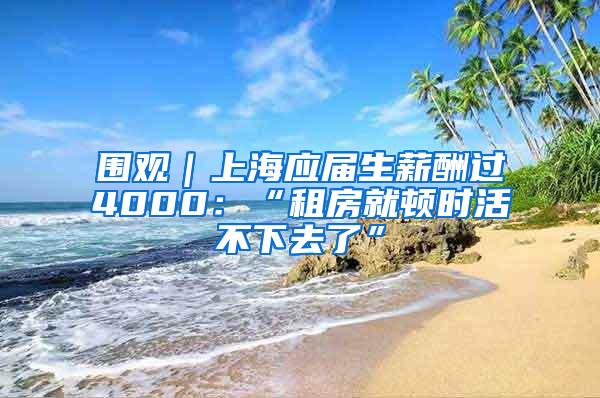 围观｜上海应届生薪酬过4000：“租房就顿时活不下去了”