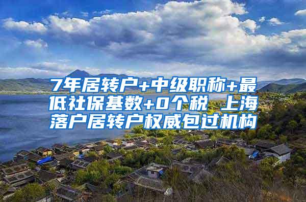 7年居转户+中级职称+最低社保基数+0个税 上海落户居转户权威包过机构