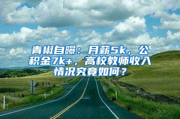 青椒自曝：月薪5k，公积金7k+，高校教师收入情况究竟如何？