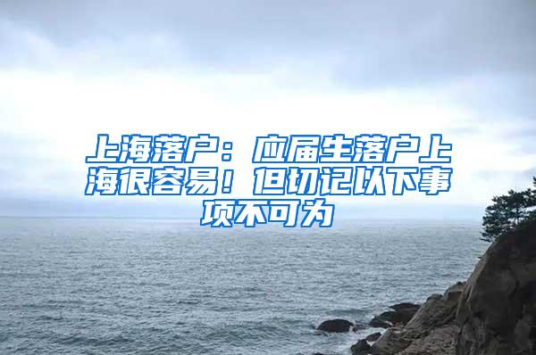 上海落户：应届生落户上海很容易！但切记以下事项不可为