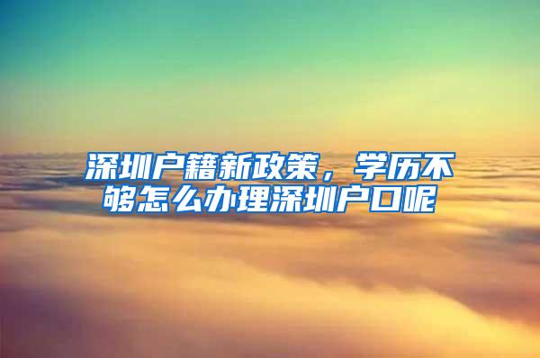 深圳户籍新政策，学历不够怎么办理深圳户口呢