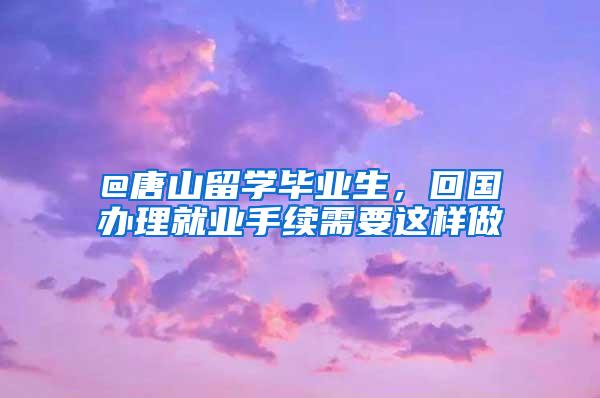 @唐山留学毕业生，回国办理就业手续需要这样做