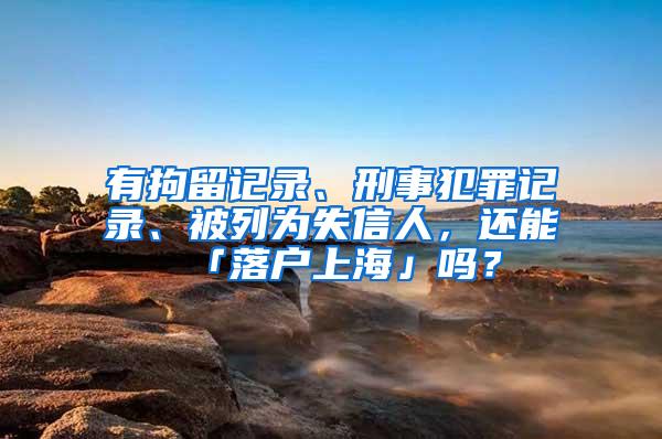 有拘留记录、刑事犯罪记录、被列为失信人，还能「落户上海」吗？