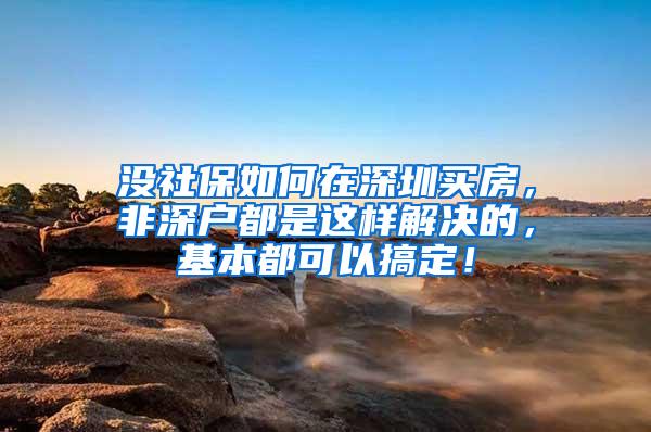 没社保如何在深圳买房，非深户都是这样解决的，基本都可以搞定！