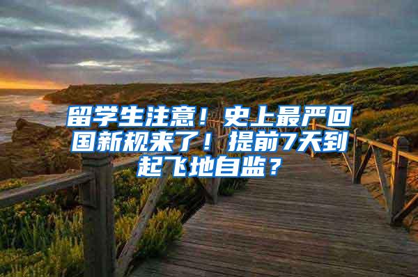 留学生注意！史上最严回国新规来了！提前7天到起飞地自监？