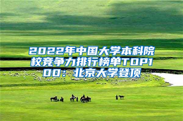 2022年中国大学本科院校竞争力排行榜单TOP100：北京大学登顶