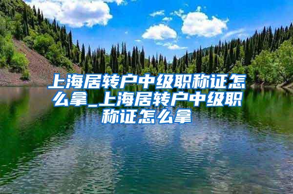 上海居转户中级职称证怎么拿_上海居转户中级职称证怎么拿