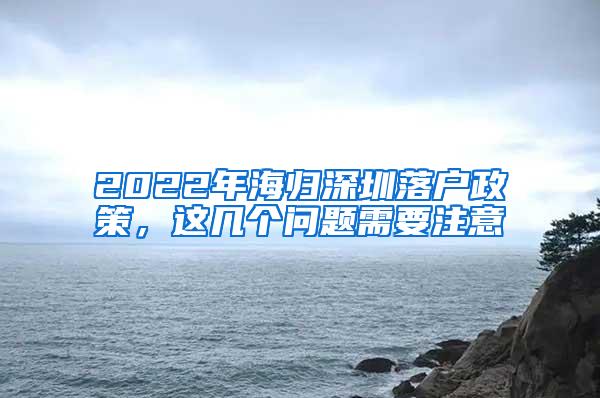 2022年海归深圳落户政策，这几个问题需要注意