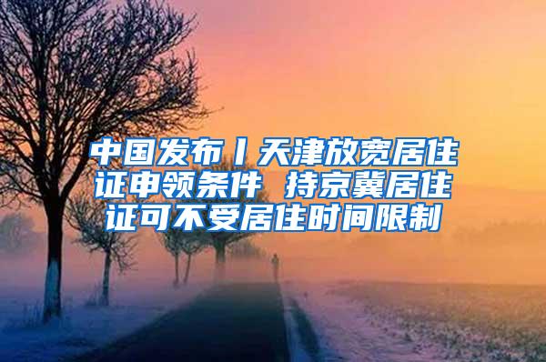 中国发布丨天津放宽居住证申领条件 持京冀居住证可不受居住时间限制