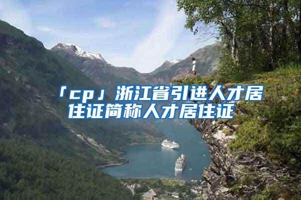 「cp」浙江省引进人才居住证简称人才居住证