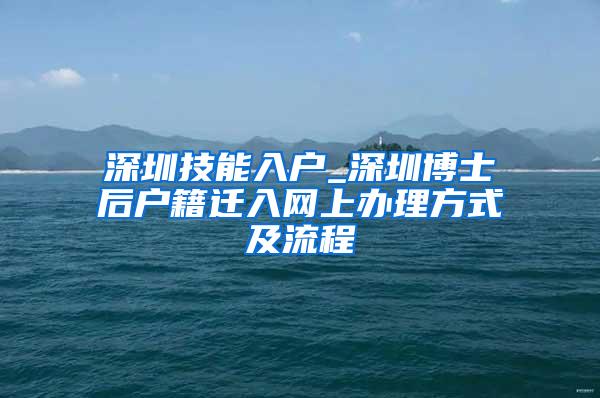 深圳技能入户_深圳博士后户籍迁入网上办理方式及流程