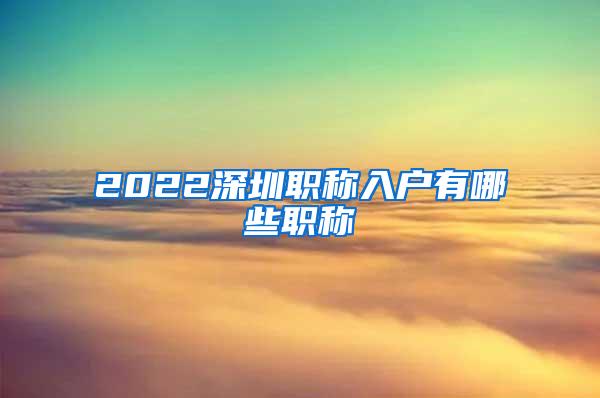 2022深圳职称入户有哪些职称