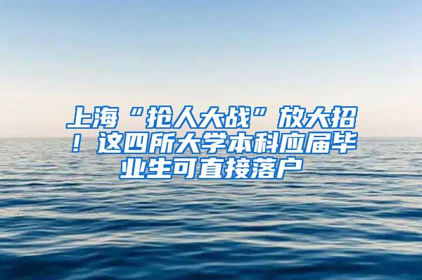 上海“抢人大战”放大招！这四所大学本科应届毕业生可直接落户