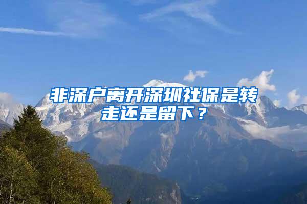 非深户离开深圳社保是转走还是留下？