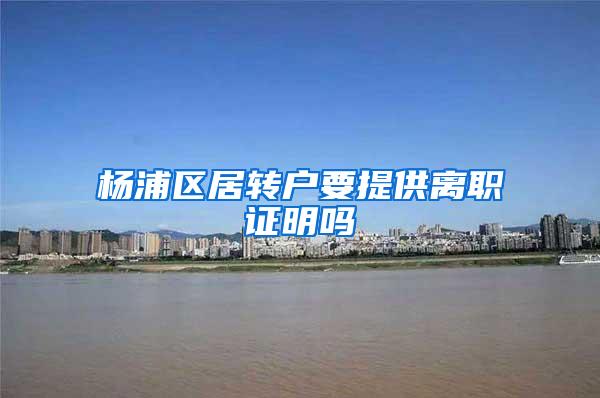 杨浦区居转户要提供离职证明吗