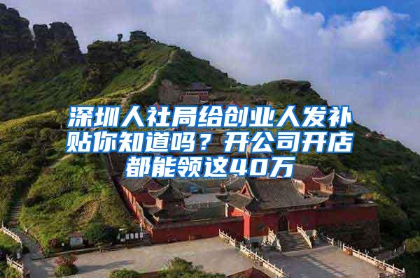 深圳人社局给创业人发补贴你知道吗？开公司开店都能领这40万