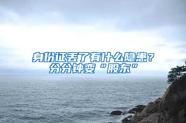 身份证丢了有什么隐患？分分钟变“股东”