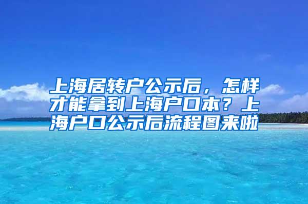 上海居转户公示后，怎样才能拿到上海户口本？上海户口公示后流程图来啦