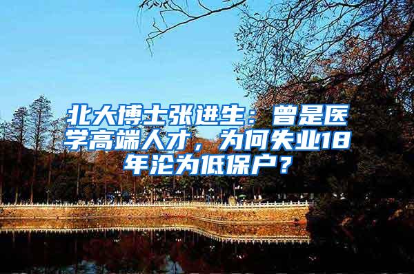 北大博士张进生：曾是医学高端人才，为何失业18年沦为低保户？